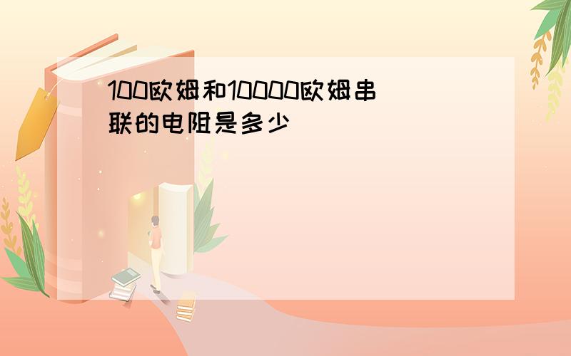 100欧姆和10000欧姆串联的电阻是多少