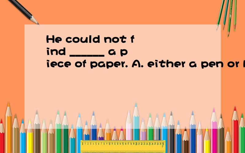 He could not find ______ a piece of paper. A. either a pen or B. neither a pen nor选哪个?还是都有问题?