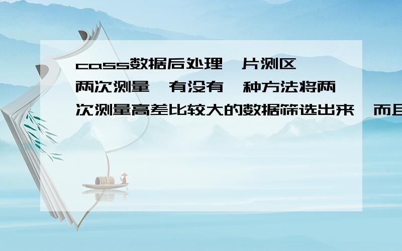 cass数据后处理一片测区,两次测量,有没有一种方法将两次测量高差比较大的数据筛选出来,而且数据量比较大.