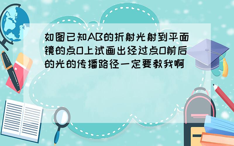 如图已知AB的折射光射到平面镜的点O上试画出经过点O前后的光的传播路径一定要教我啊