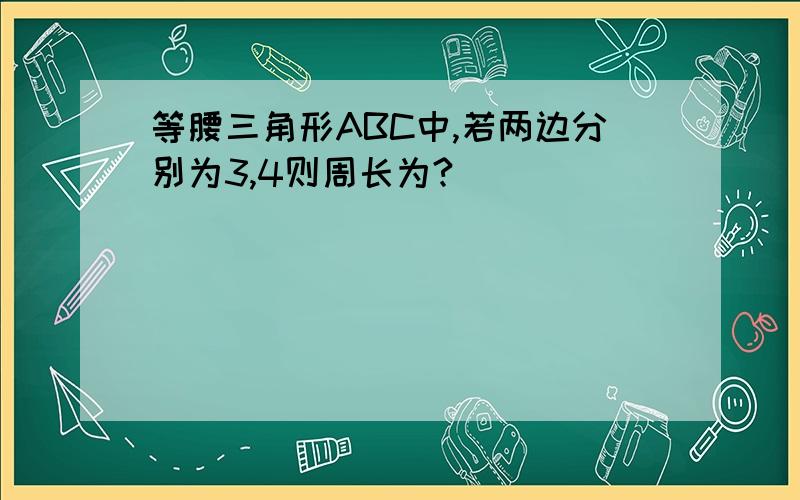 等腰三角形ABC中,若两边分别为3,4则周长为?