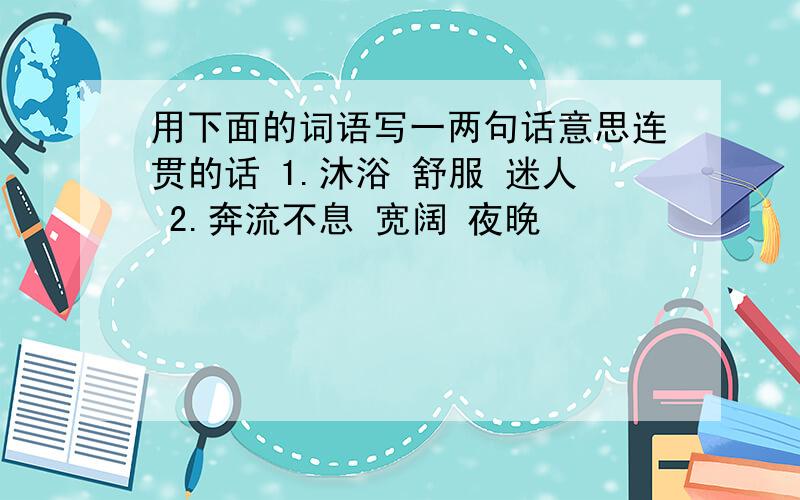 用下面的词语写一两句话意思连贯的话 1.沐浴 舒服 迷人 2.奔流不息 宽阔 夜晚