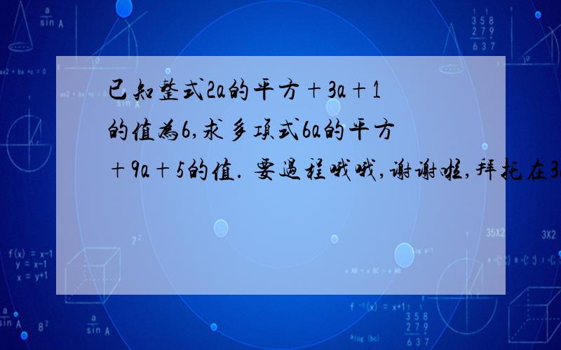 已知整式2a的平方+3a+1的值为6,求多项式6a的平方+9a+5的值. 要过程哦哦,谢谢啦,拜托在32日之前回答哦