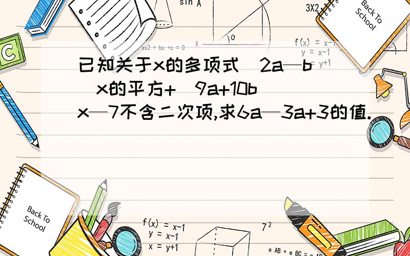 已知关于x的多项式（2a—b）x的平方+（9a+10b）x—7不含二次项,求6a—3a+3的值.