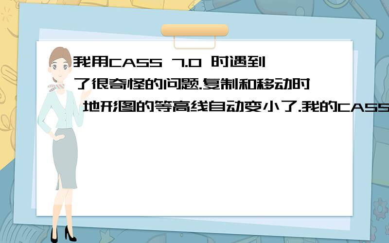 我用CASS 7.0 时遇到了很奇怪的问题.复制和移动时 地形图的等高线自动变小了.我的CASS7.0是破解版的等高线标高自己变小了