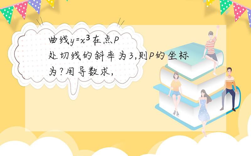 曲线y=x³在点P处切线的斜率为3,则P的坐标为?用导数求,