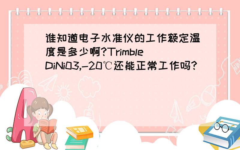 谁知道电子水准仪的工作额定温度是多少啊?Trimble DiNi03,-20℃还能正常工作吗?