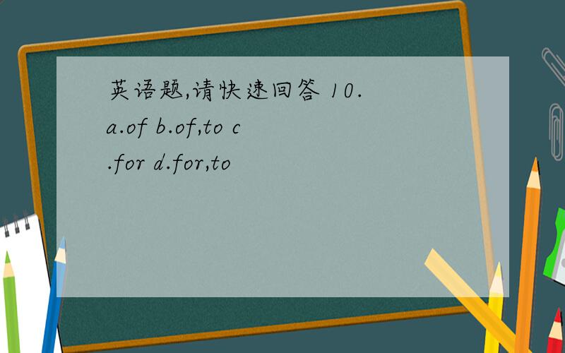 英语题,请快速回答 10. a.of b.of,to c.for d.for,to