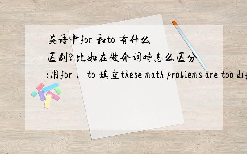 英语中for 和to 有什么区别?比如在做介词时怎么区分：用for 、to 填空these math problems are too difficult ( ) us.(for / to)somking will do harm _____you.the house is big enough ________us two .