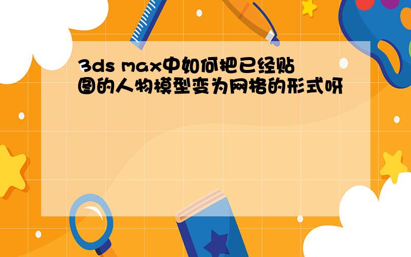 3ds max中如何把已经贴图的人物模型变为网格的形式呀