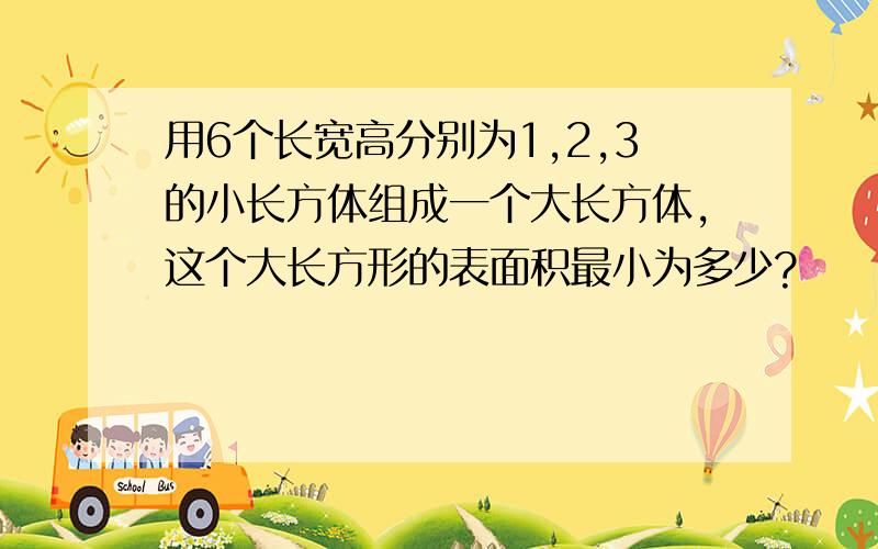 用6个长宽高分别为1,2,3的小长方体组成一个大长方体,这个大长方形的表面积最小为多少?