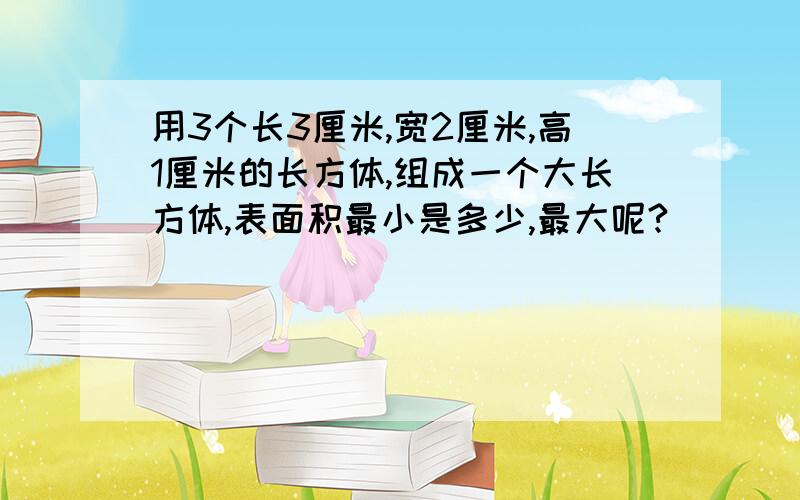 用3个长3厘米,宽2厘米,高1厘米的长方体,组成一个大长方体,表面积最小是多少,最大呢?