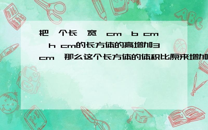 把一个长,宽,cm,b cm,h cm的长方体的高增加3cm,那么这个长方体的体积比原来增加了{ }厘米选择：A,3ah B.3bh c.3ab D.abh