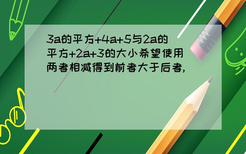 3a的平方+4a+5与2a的平方+2a+3的大小希望使用两者相减得到前者大于后者,