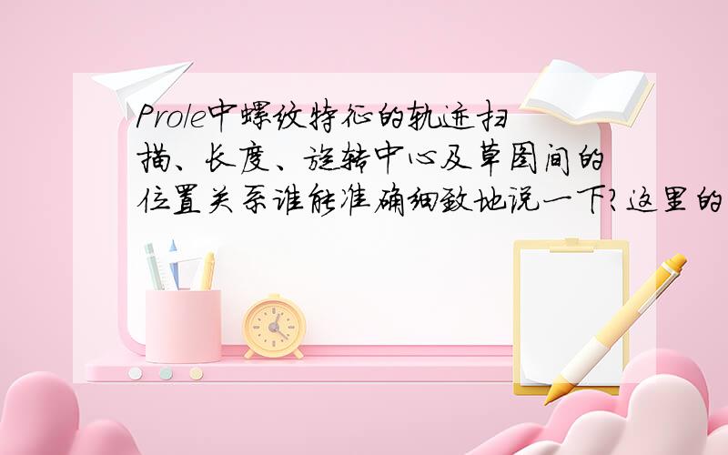 Pro/e中螺纹特征的轨迹扫描、长度、旋转中心及草图间的位置关系谁能准确细致地说一下?这里的草图是指截面图，