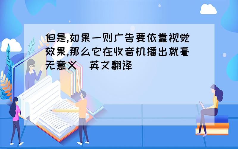 但是,如果一则广告要依靠视觉效果,那么它在收音机播出就毫无意义（英文翻译)