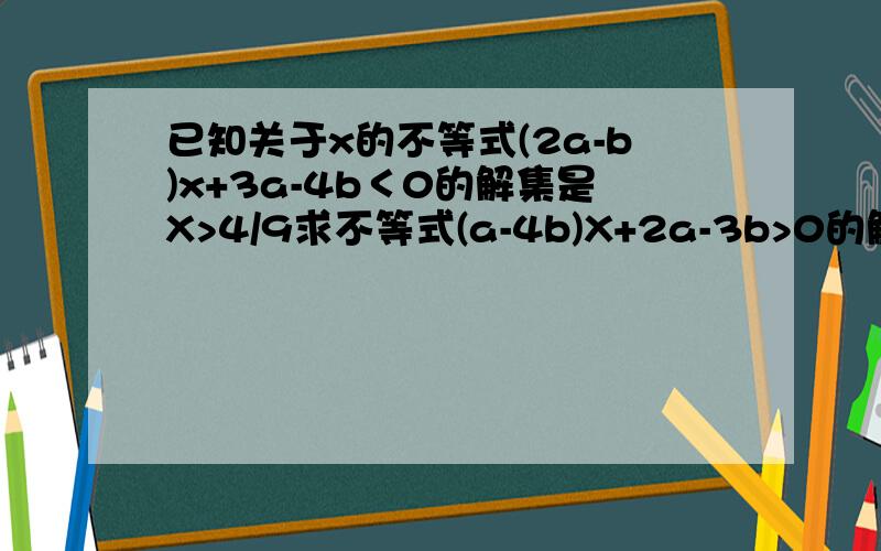 已知关于x的不等式(2a-b)x+3a-4b＜0的解集是X>4/9求不等式(a-4b)X+2a-3b>0的解集?