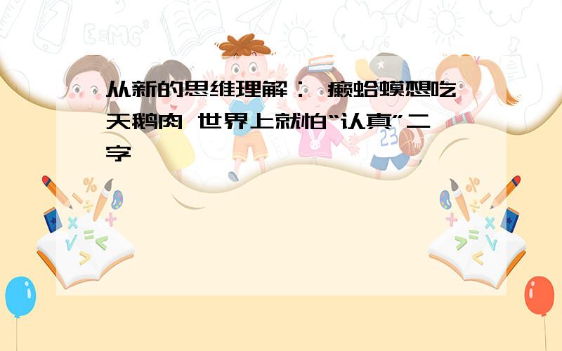 从新的思维理解： 癞蛤蟆想吃天鹅肉 世界上就怕“认真”二字