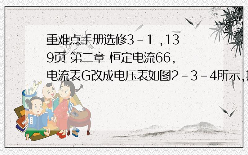 重难点手册选修3-1 ,139页 第二章 恒定电流66,电流表G改成电压表如图2-3-4所示,把表头G串联一个分压电阻R,即可用来测量较大电压,成为电压表,若要使量程扩大n倍,有n=U/Ug,因Ug/Rg=UR/R=(U-Ug)/R,所以R