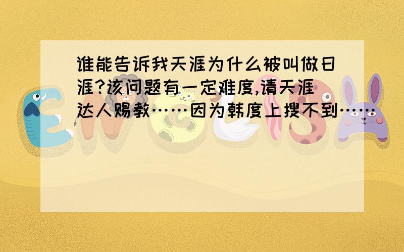 谁能告诉我天涯为什么被叫做日涯?该问题有一定难度,请天涯达人赐教……因为韩度上搜不到……