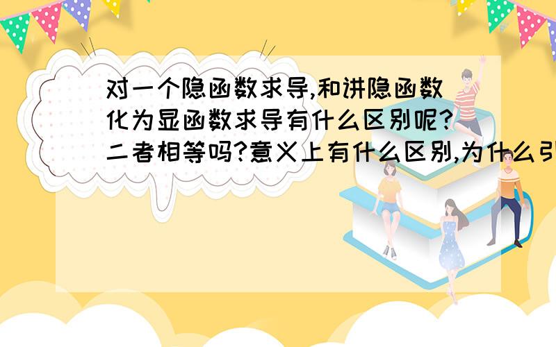 对一个隐函数求导,和讲隐函数化为显函数求导有什么区别呢?二者相等吗?意义上有什么区别,为什么引入隐函数这个概念啊!迷惑中…