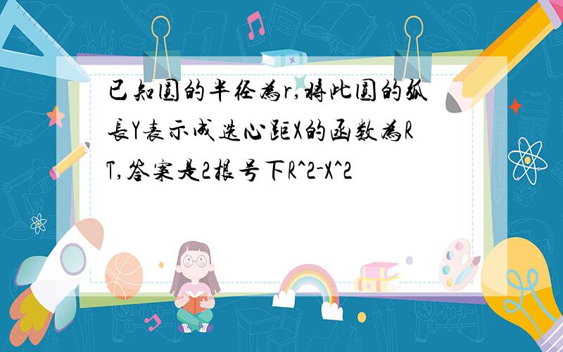 已知圆的半径为r,将此圆的弧长Y表示成选心距X的函数为RT,答案是2根号下R^2-X^2