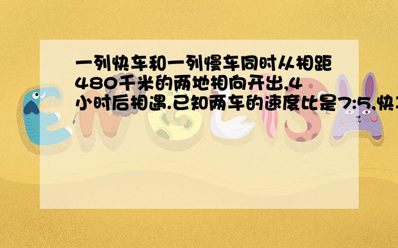 一列快车和一列慢车同时从相距480千米的两地相向开出,4小时后相遇.已知两车的速度比是7:5,快车在相遇时行了多少米?