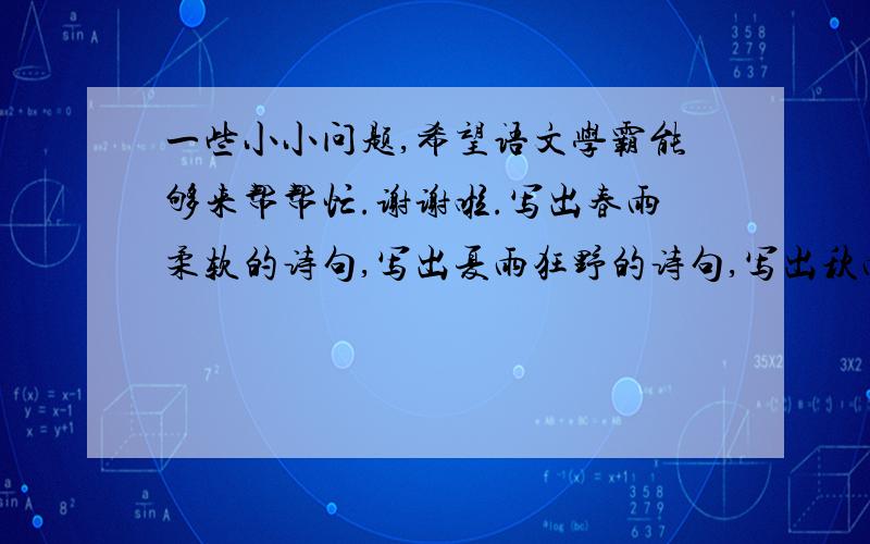 一些小小问题,希望语文学霸能够来帮帮忙.谢谢啦.写出春雨柔软的诗句,写出夏雨狂野的诗句,写出秋雨凄凉的诗句,写出冬雨肃疏的诗句.PS：亲们最好能快点答复,最好是优美些的句子,最好不