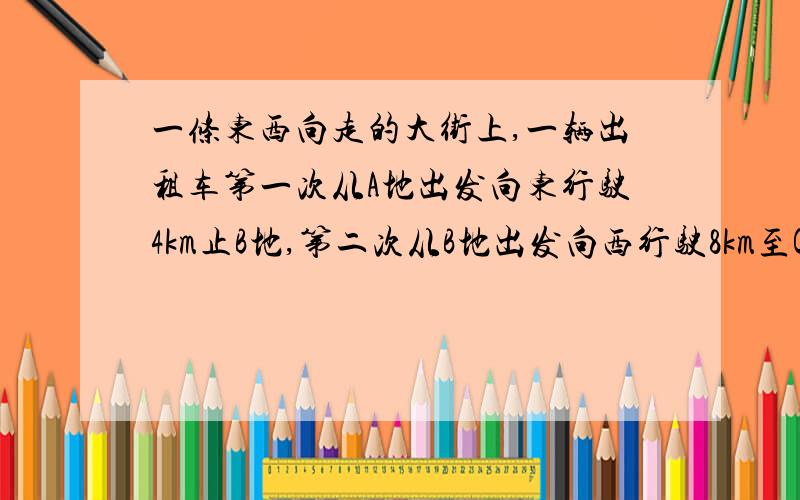 一条东西向走的大街上,一辆出租车第一次从A地出发向东行驶4km止B地,第二次从B地出发向西行驶8km至C地,第三次从C地出发向东行驶3km至D地.说出C地位于A地的什么方向?距离多远?