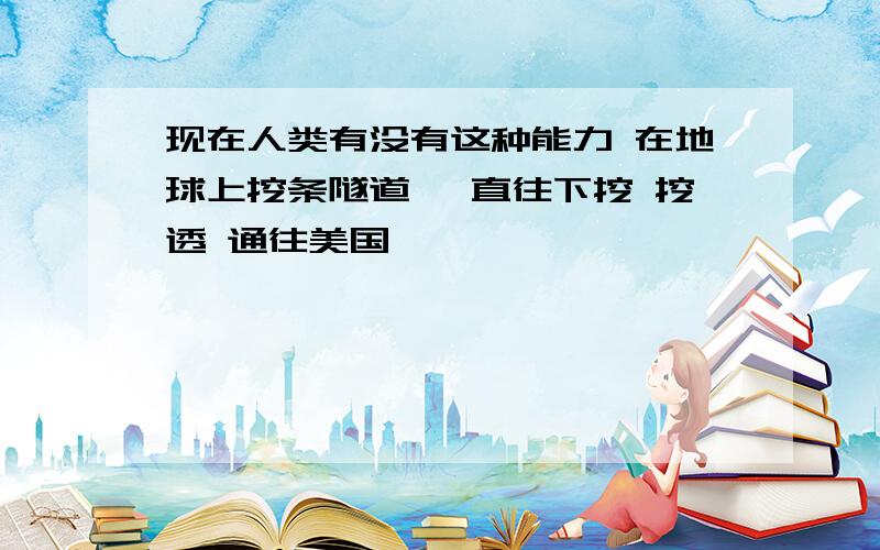 现在人类有没有这种能力 在地球上挖条隧道 一直往下挖 挖透 通往美国