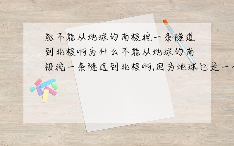 能不能从地球的南极挖一条隧道到北极啊为什么不能从地球的南极挖一条隧道到北极啊,因为地球也是一个圆的球体啊!这样从中国可以挖一条隧道到中国球体对面的地方了啊,这样不是可以提