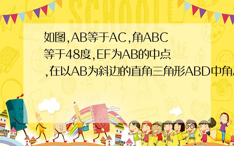 如图,AB等于AC,角ABC等于48度,EF为AB的中点,在以AB为斜边的直角三角形ABD中角ABD为32度 求角EDF的度数 快