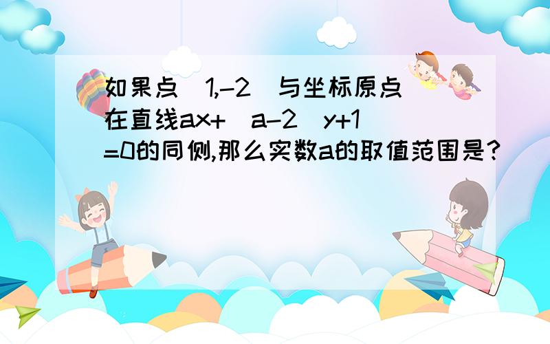 如果点(1,-2)与坐标原点在直线ax+(a-2)y+1=0的同侧,那么实数a的取值范围是?