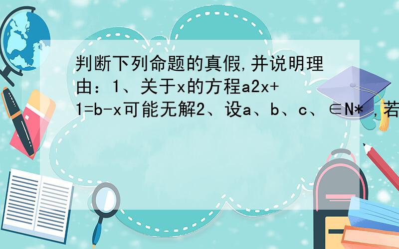 判断下列命题的真假,并说明理由：1、关于x的方程a2x+1=b-x可能无解2、设a、b、c、∈N* ,若ab是c的倍数,则a,b中至少有一个是c的倍数.