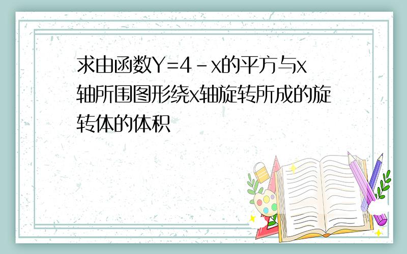 求由函数Y=4-x的平方与x轴所围图形绕x轴旋转所成的旋转体的体积