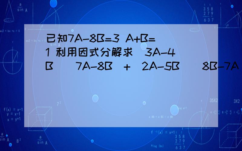 已知7A-8B=3 A+B=1 利用因式分解求(3A-4B)(7A-8B)+(2A-5B)(8B-7A)的值