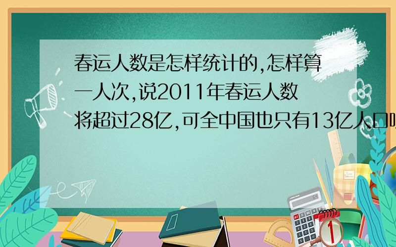 春运人数是怎样统计的,怎样算一人次,说2011年春运人数将超过28亿,可全中国也只有13亿人口呀?