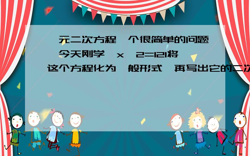 一元二次方程一个很简单的问题,今天刚学,x^2=121将这个方程化为一般形式,再写出它的二次项系数,一次项系数及常数项