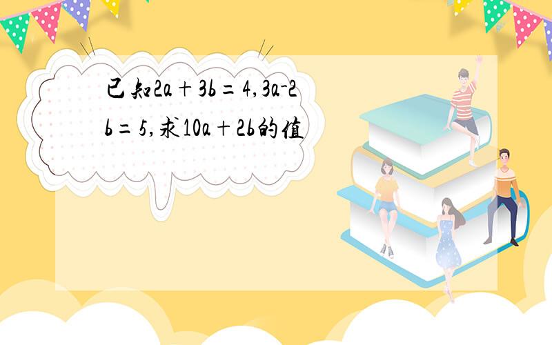 已知2a+3b=4,3a-2b=5,求10a+2b的值