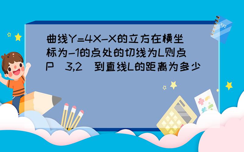 曲线Y=4X-X的立方在横坐标为-1的点处的切线为L则点P(3,2)到直线L的距离为多少