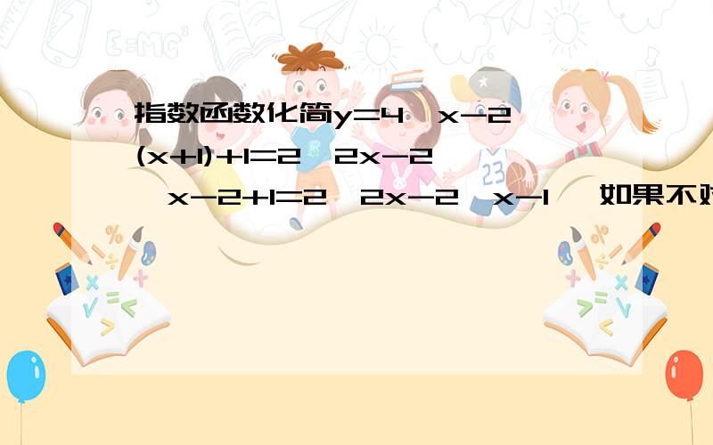 指数函数化简y=4^x-2^(x+1)+1=2^2x-2^x-2+1=2^2x-2^x-1 ,如果不对 ,哪里错了