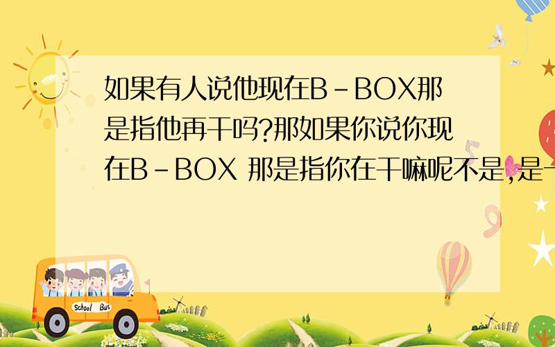 如果有人说他现在B-BOX那是指他再干吗?那如果你说你现在B-BOX 那是指你在干嘛呢不是,是一个人说你B-BOX ,不是指的这个意思