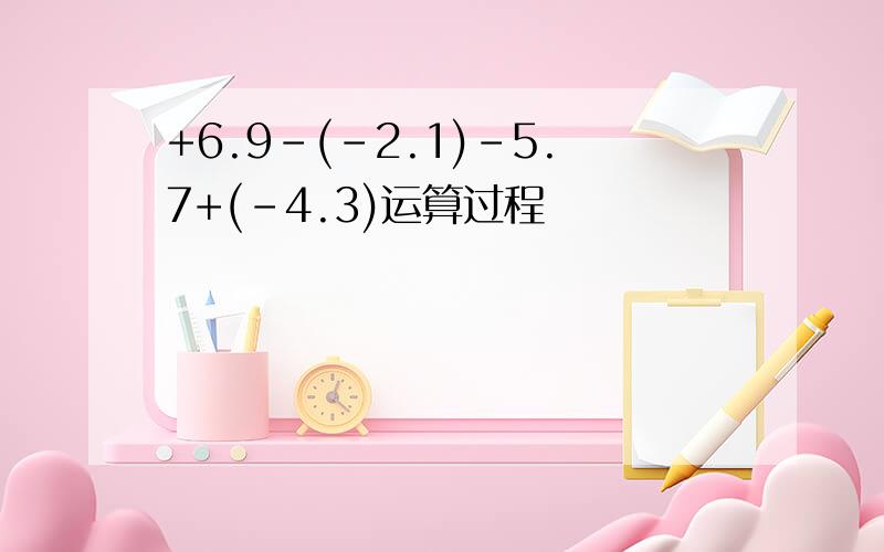 +6.9-(-2.1)-5.7+(-4.3)运算过程