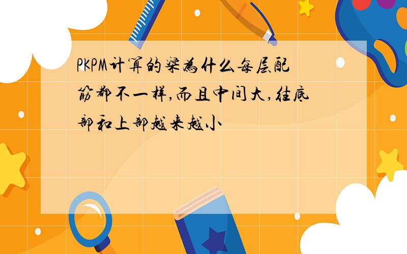 PKPM计算的梁为什么每层配筋都不一样,而且中间大,往底部和上部越来越小