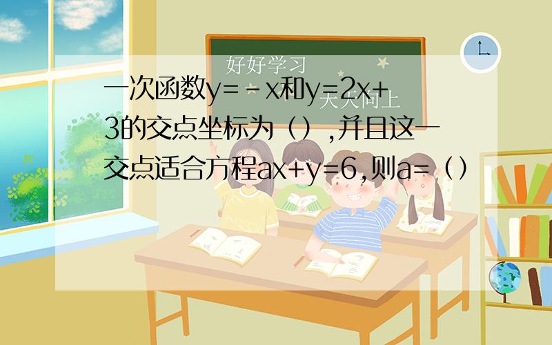 一次函数y=-x和y=2x+3的交点坐标为（）,并且这一交点适合方程ax+y=6,则a=（）