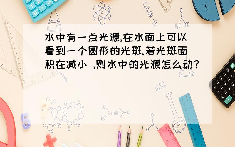 水中有一点光源,在水面上可以看到一个圆形的光斑.若光斑面积在减小 ,则水中的光源怎么动?