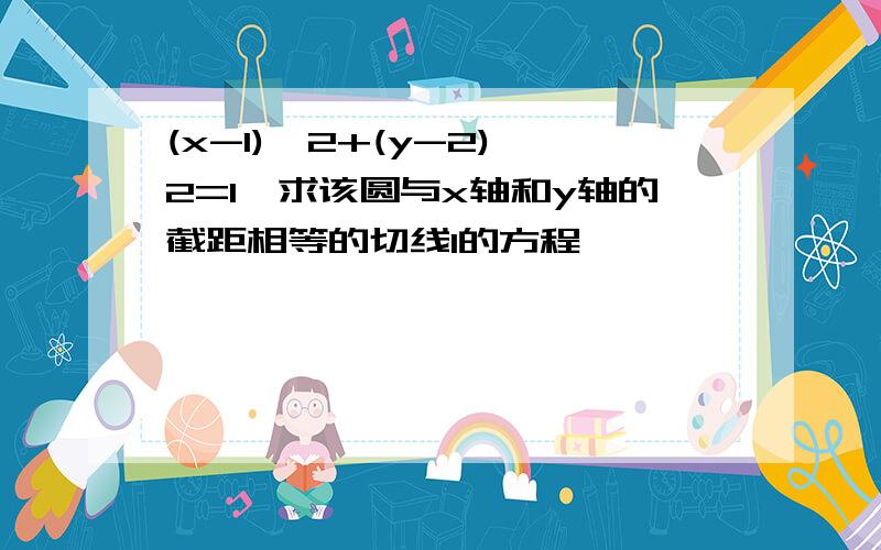 (x-1)^2+(y-2)^2=1,求该圆与x轴和y轴的截距相等的切线l的方程