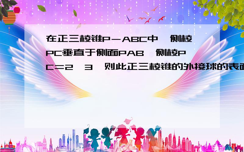 在正三棱锥P－ABC中,侧棱PC垂直于侧面PAB,侧棱PC＝2√3,则此正三棱锥的外接球的表面积为?