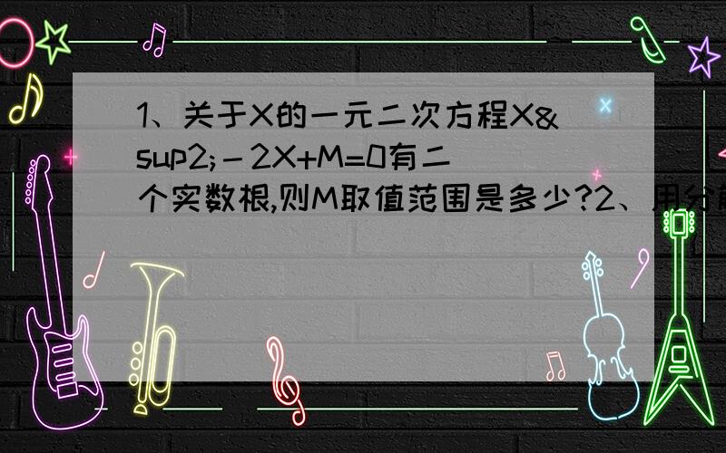 1、关于X的一元二次方程X²－2X+M=0有二个实数根,则M取值范围是多少?2、用分解因式法解方程X²—PX-6=0,将左边分解因式后,有一个因式是X-3,则P的值为?3、X（X-1）=X 4、1/4X²-3/2X+5/4=0 5、