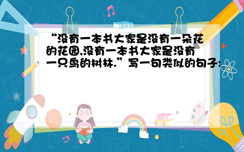 “没有一本书大家是没有一朵花的花园,没有一本书大家是没有一只鸟的树林.”写一句类似的句子: